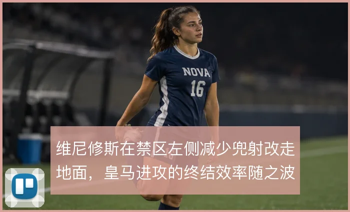 维尼修斯在禁区左侧减少兜射改走地面,皇马进攻的终结效率随之波动