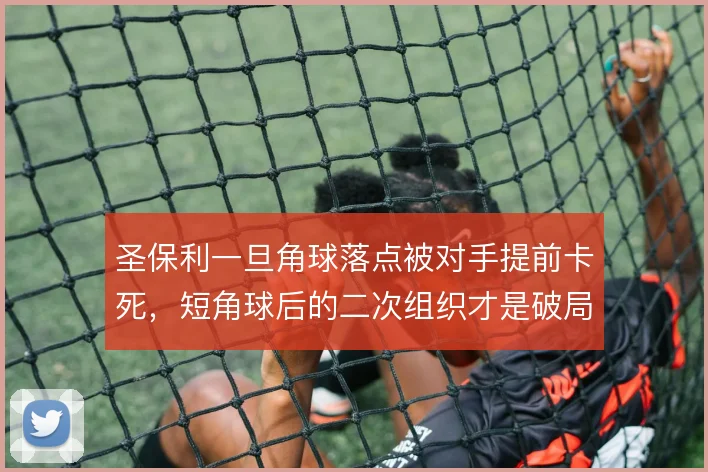 圣保利一旦角球落点被对手提前卡死，短角球后的二次组织才是破局关键
