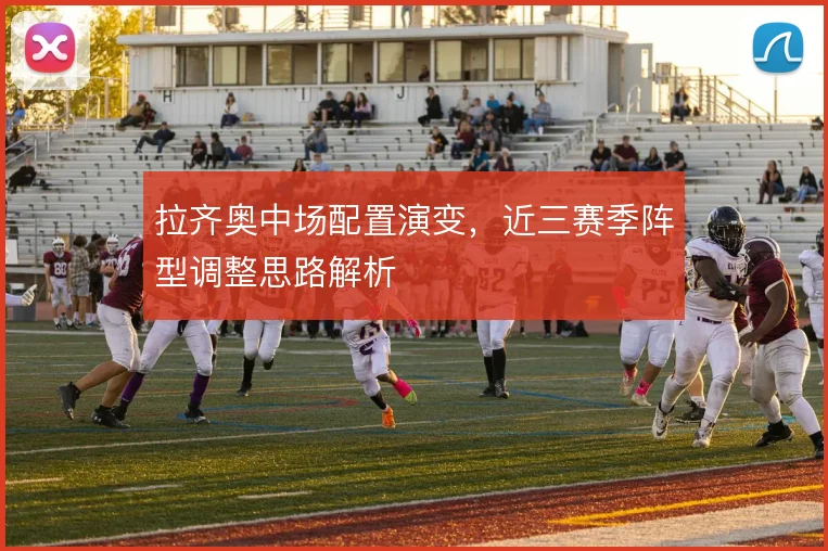 拉齐奥中场配置演变，近三赛季阵型调整思路解析