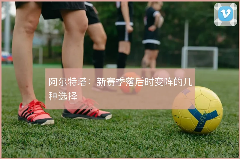 阿尔特塔：新赛季落后时变阵的几种选择