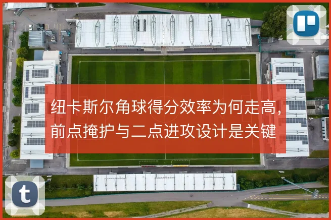 纽卡斯尔角球得分效率为何走高，前点掩护与二点进攻设计是关键