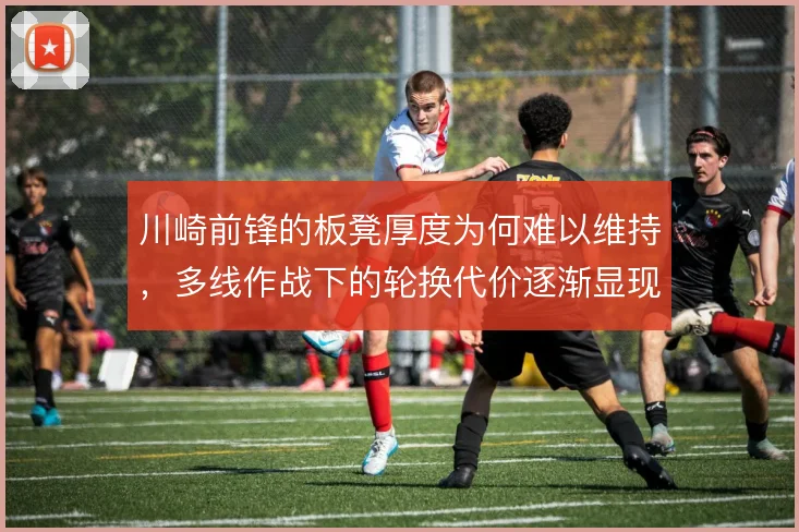 川崎前锋的板凳厚度为何难以维持，多线作战下的轮换代价逐渐显现