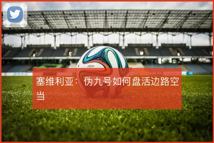 塞维利亚:伪九号如何盘活边路空当