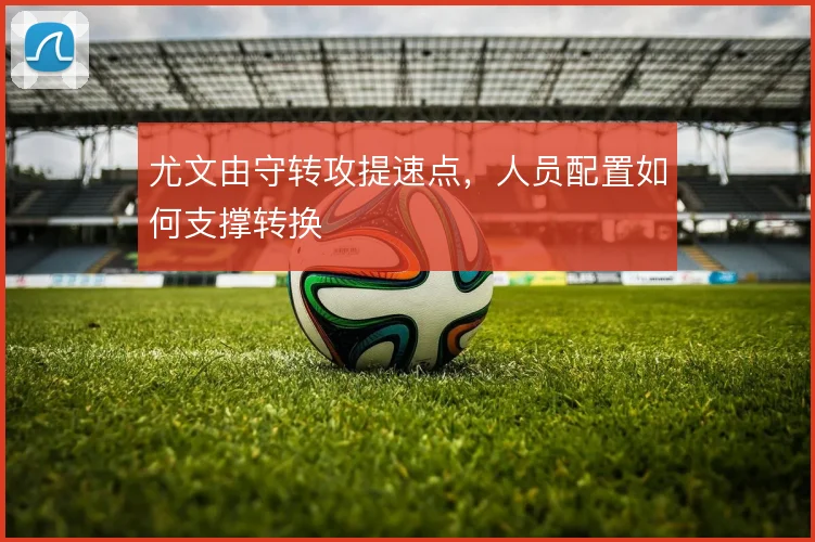 尤文由守转攻提速点,人员配置如何支撑转换