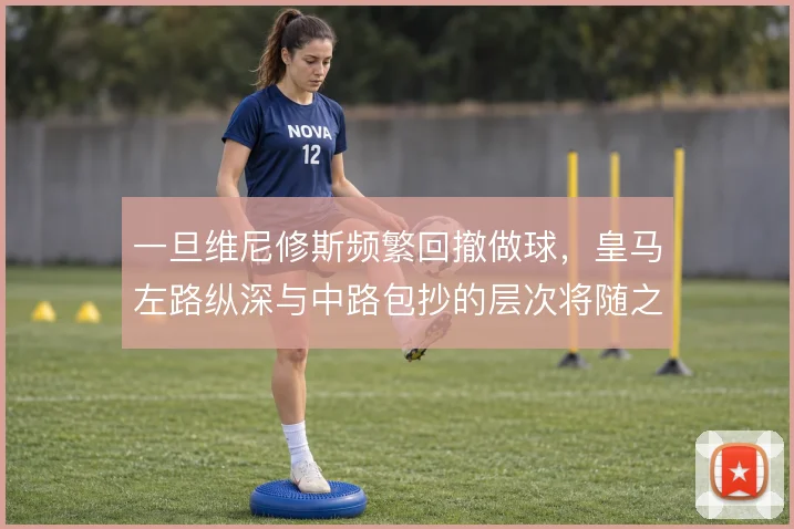 一旦维尼修斯频繁回撤做球，皇马左路纵深与中路包抄的层次将随之改变