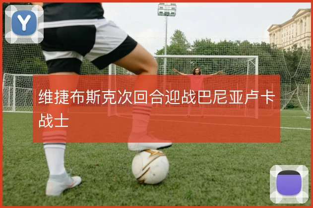 维捷布斯克次回合迎战巴尼亚卢卡战士