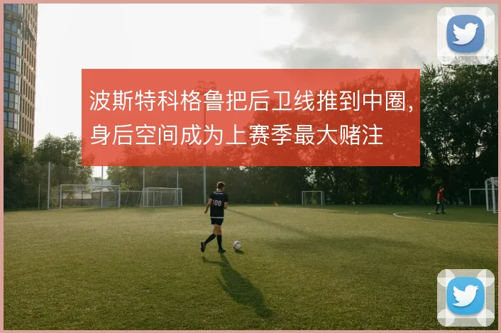 波斯特科格鲁把后卫线推到中圈,身后空间成为上赛季最大赌注