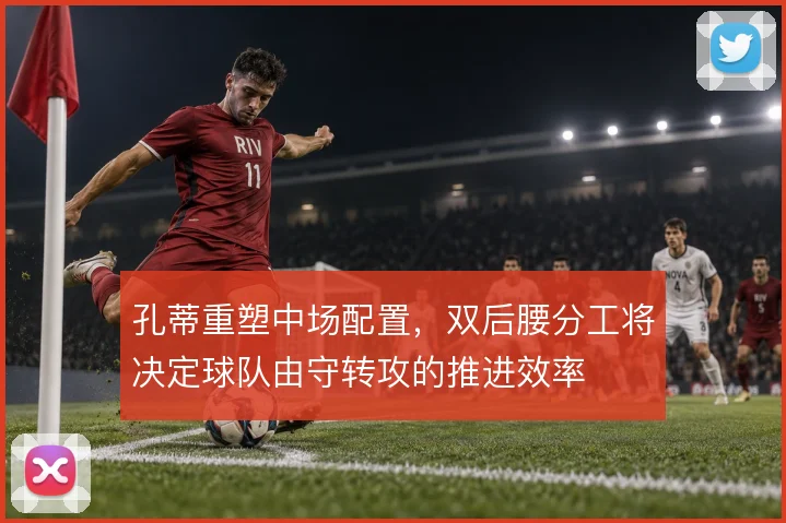 孔蒂重塑中场配置，双后腰分工将决定球队由守转攻的推进效率