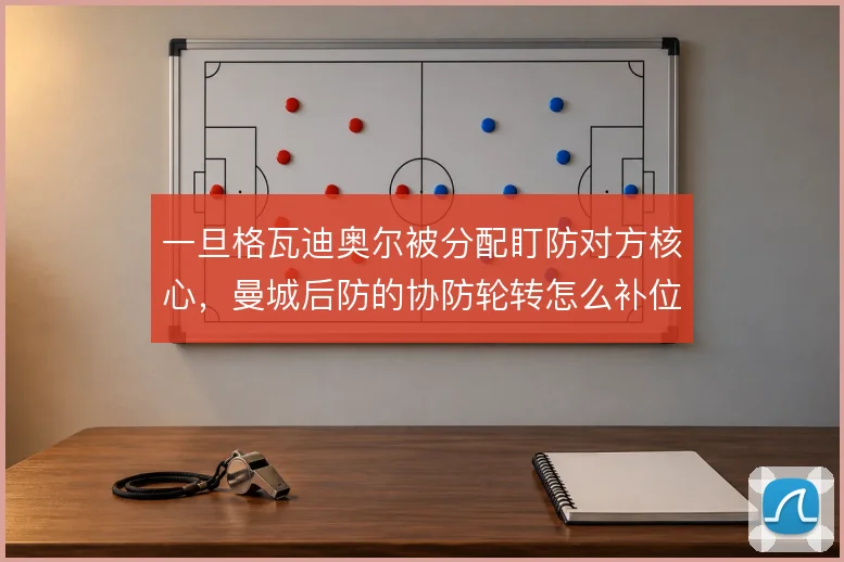 一旦格瓦迪奥尔被分配盯防对方核心，曼城后防的协防轮转怎么补位