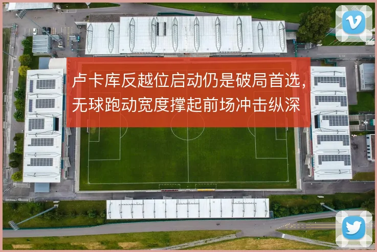 卢卡库反越位启动仍是破局首选，无球跑动宽度撑起前场冲击纵深