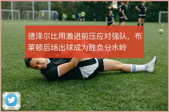 德泽尔比用激进前压应对强队，布莱顿后场出球成为胜负分水岭