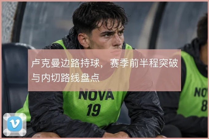 卢克曼边路持球,赛季前半程突破与内切路线盘点