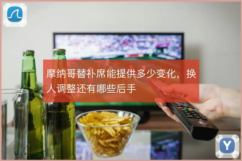 摩纳哥替补席能提供多少变化，换人调整还有哪些后手
