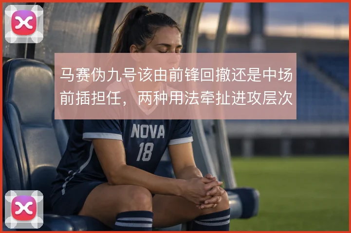 马赛伪九号该由前锋回撤还是中场前插担任，两种用法牵扯进攻层次