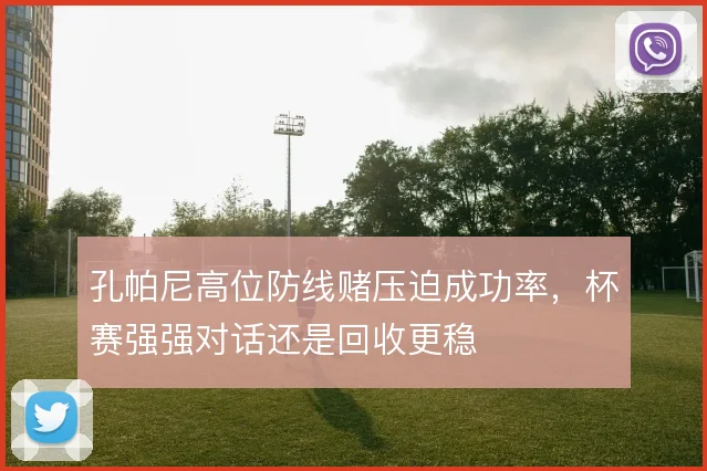 孔帕尼高位防线赌压迫成功率,杯赛强强对话还是回收更稳