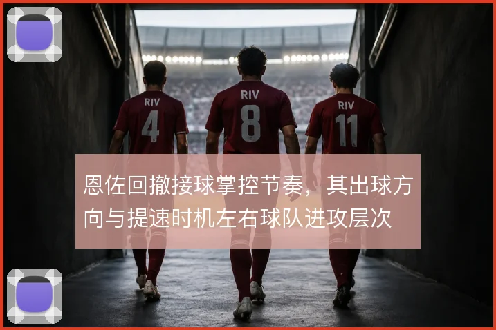 恩佐回撤接球掌控节奏，其出球方向与提速时机左右球队进攻层次