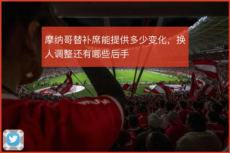 摩纳哥替补席能提供多少变化，换人调整还有哪些后手