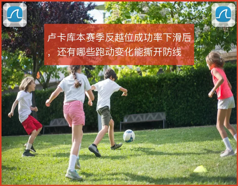 卢卡库本赛季反越位成功率下滑后，还有哪些跑动变化能撕开防线