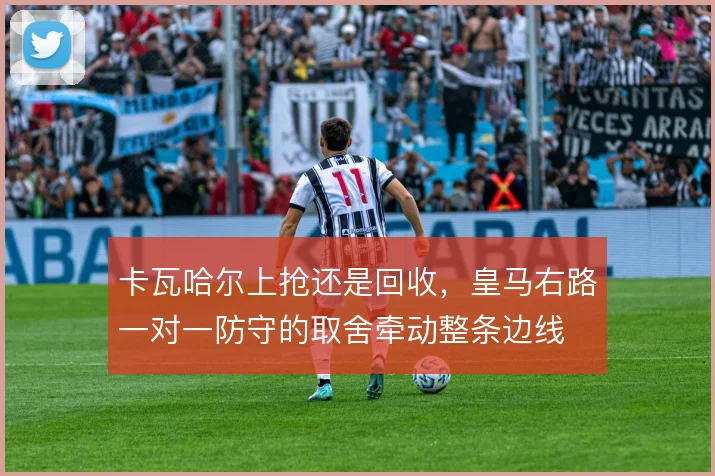 卡瓦哈尔上抢还是回收，皇马右路一对一防守的取舍牵动整条边线