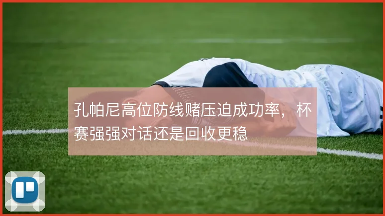 孔帕尼高位防线赌压迫成功率，杯赛强强对话还是回收更稳